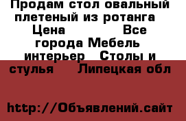 Продам стол овальный плетеный из ротанга › Цена ­ 48 650 - Все города Мебель, интерьер » Столы и стулья   . Липецкая обл.